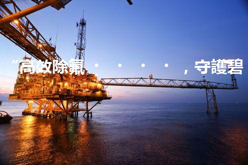 “高效除氟，守護碧水藍(lán)天——廢水中氟離子處理新篇章”